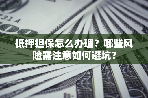 武汉抵押担保怎么办理?哪些风险需注意如何避坑? 武汉抵押担保怎么办理?哪些风险需注意如何避坑?
